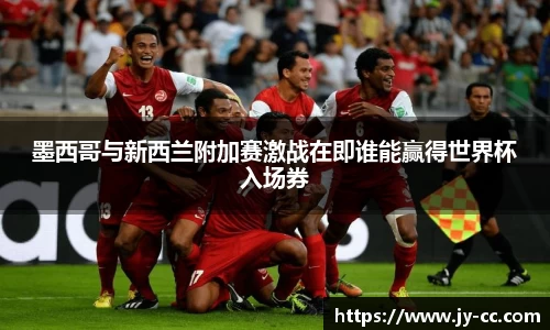 墨西哥与新西兰附加赛激战在即谁能赢得世界杯入场券