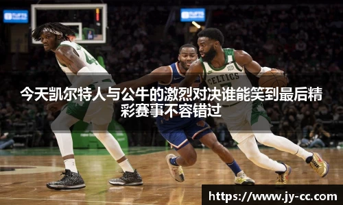 今天凯尔特人与公牛的激烈对决谁能笑到最后精彩赛事不容错过